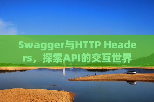 Swagger与HTTP Headers，探索API的交互世界